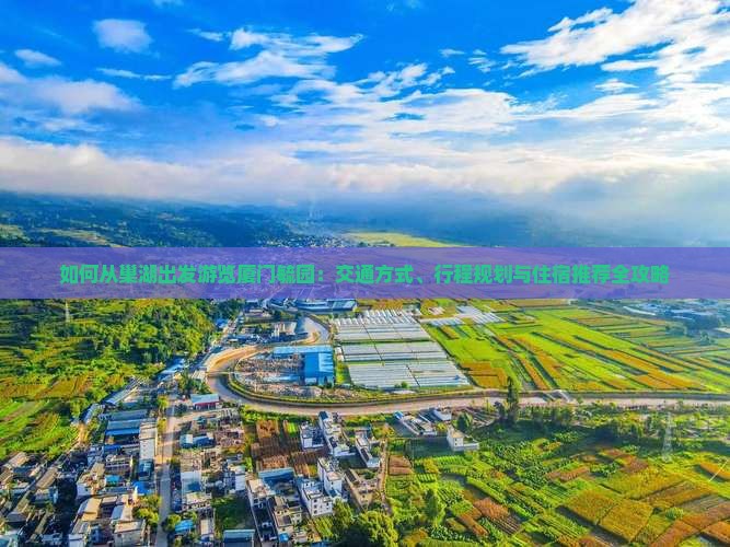如何从巢湖出发游览厦门毓园：交通方式、行程规划与住宿推荐全攻略