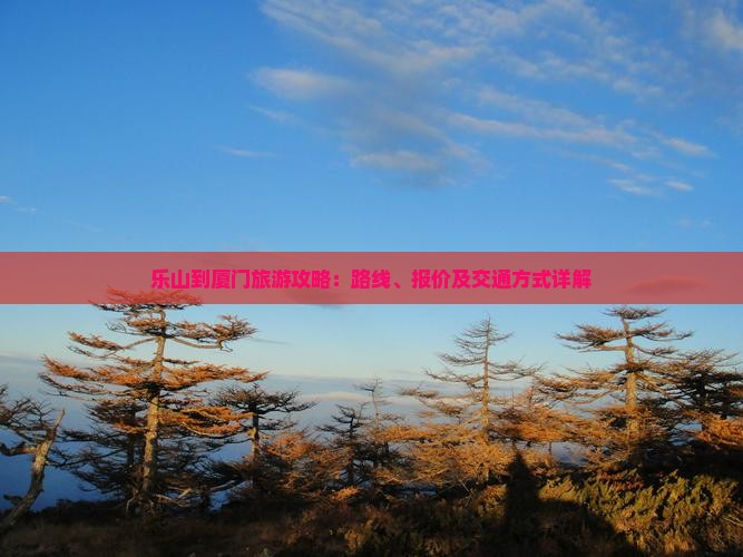 乐山到厦门旅游攻略：路线、报价及交通方式详解