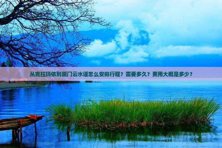 从克拉玛依到厦门云水谣怎么安排行程？需要多久？费用大概是多少？
