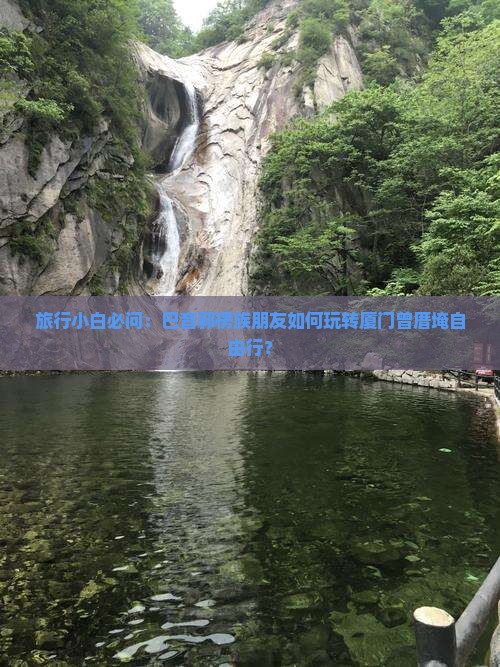 旅行小白必问：巴音郭楞族朋友如何玩转厦门曾厝埯自由行？