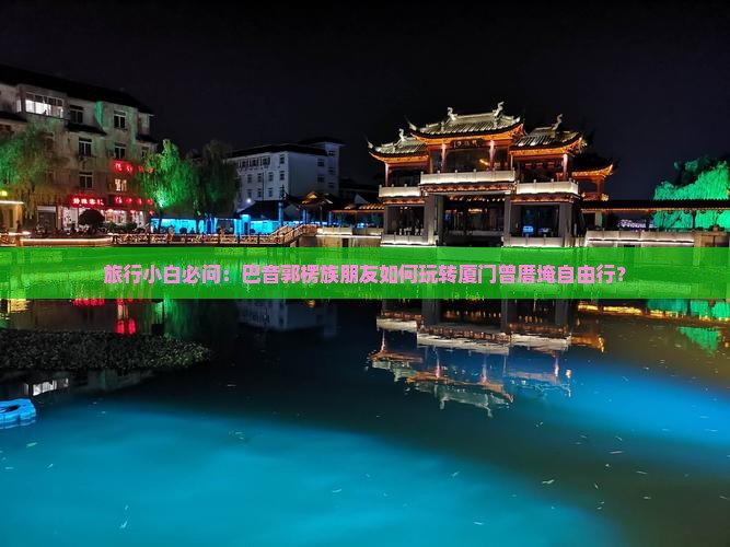 旅行小白必问：巴音郭楞族朋友如何玩转厦门曾厝埯自由行？