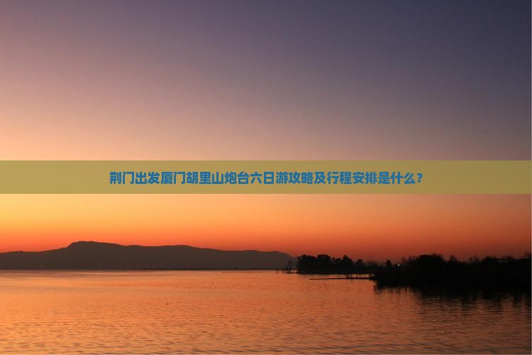 荆门出发厦门胡里山炮台六日游攻略及行程安排是什么？