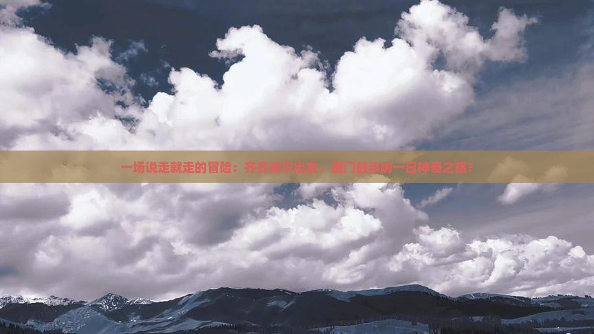 一场说走就走的冒险：齐齐哈尔出发，厦门鼓浪屿一日神奇之旅？