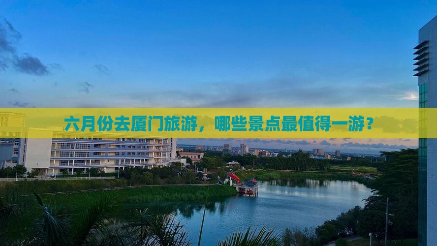 六月份去厦门旅游，哪些景点最值得一游？