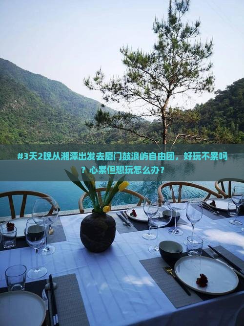 #3天2晚从湘潭出发去厦门鼓浪屿自由团，好玩不累吗？心累但想玩怎么办？