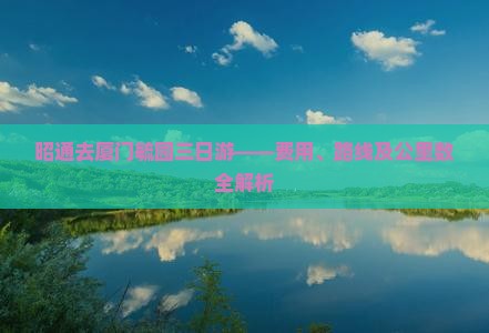 昭通去厦门毓园三日游——费用、路线及公里数全解析