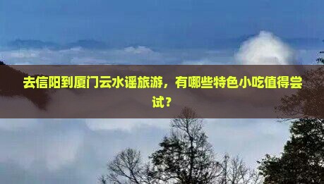 去信阳到厦门云水谣旅游，有哪些特色小吃值得尝试？