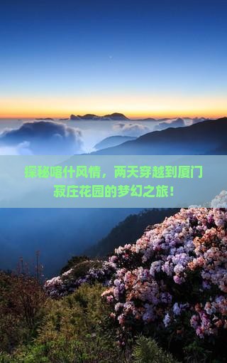 探秘喀什风情，两天穿越到厦门菽庄花园的梦幻之旅！