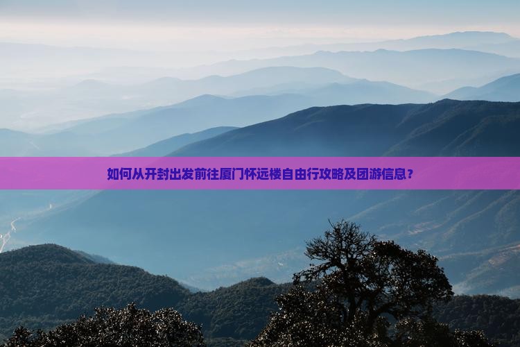 如何从开封出发前往厦门怀远楼自由行攻略及团游信息？