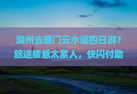 滁州去厦门云水谣四日游？旅途疲惫太累人，快闪付助你轻松行！