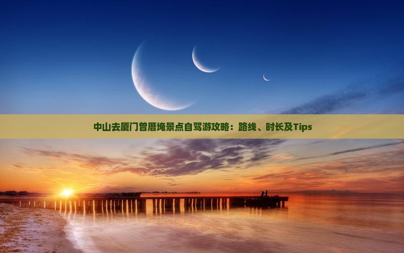 中山去厦门曾厝埯景点自驾游攻略：路线、时长及Tips