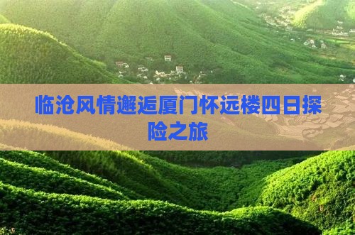 临沧风情邂逅厦门怀远楼四日探险之旅