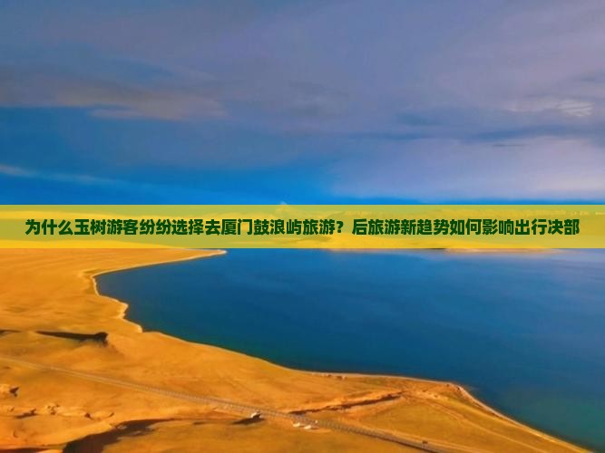 为什么玉树游客纷纷选择去厦门鼓浪屿旅游？后旅游新趋势如何影响出行决部