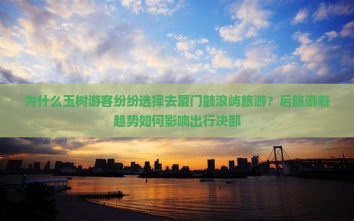 为什么玉树游客纷纷选择去厦门鼓浪屿旅游？后旅游新趋势如何影响出行决部