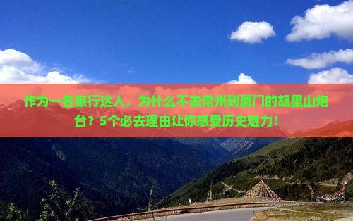 作为一名旅行达人，为什么不去常州到厦门的胡里山炮台？5个必去理由让你感受历史魅力！