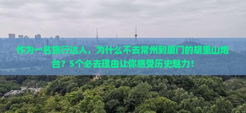 作为一名旅行达人，为什么不去常州到厦门的胡里山炮台？5个必去理由让你感受历史魅力！