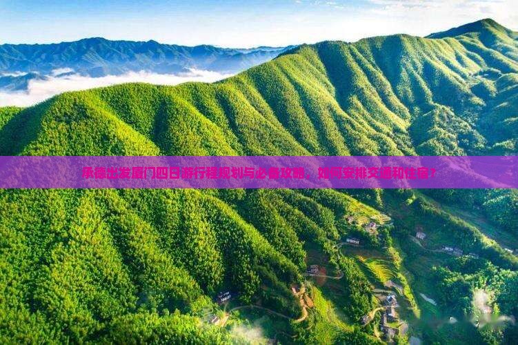 承德出发厦门四日游行程规划与必备攻略，如何安排交通和住宿？