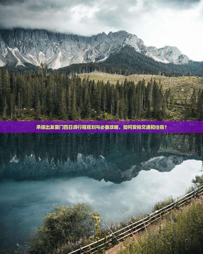承德出发厦门四日游行程规划与必备攻略，如何安排交通和住宿？