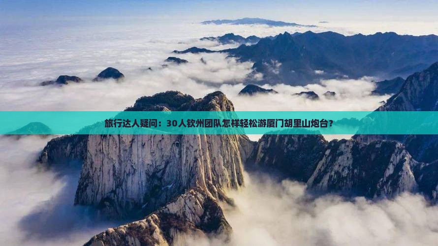 旅行达人疑问：30人钦州团队怎样轻松游厦门胡里山炮台？