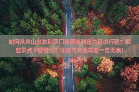 如何从黄山出发到厦门曾厝埯制定六日游行程？哪些景点不容错过？住宿与交通攻略一览无余！