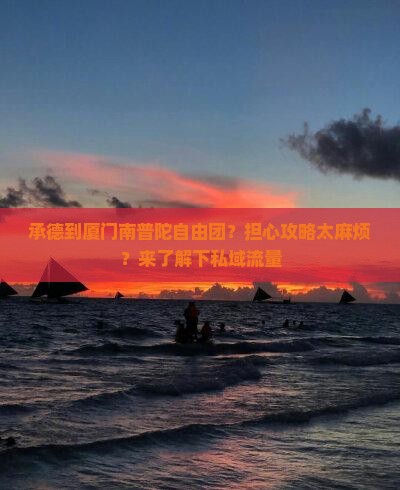 承德到厦门南普陀自由团？担心攻略太麻烦？来了解下私域流量