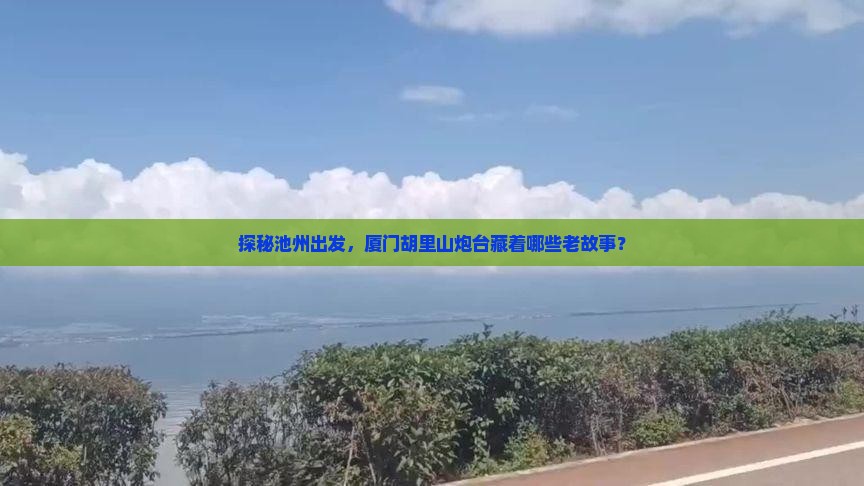 探秘池州出发，厦门胡里山炮台藏着哪些老故事？
