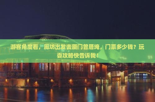 游客角度看，廊坊出发去厦门曾厝埯，门票多少钱？玩耍攻略快告诉我！