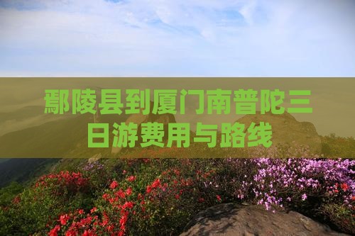 鄢陵县到厦门南普陀三日游费用与路线