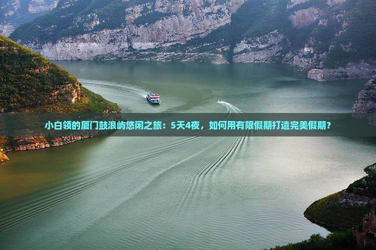 小白领的厦门鼓浪屿悠闲之旅：5天4夜，如何用有限假期打造完美假期？