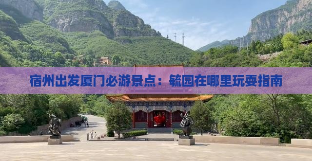宿州出发厦门必游景点：毓园在哪里玩耍指南