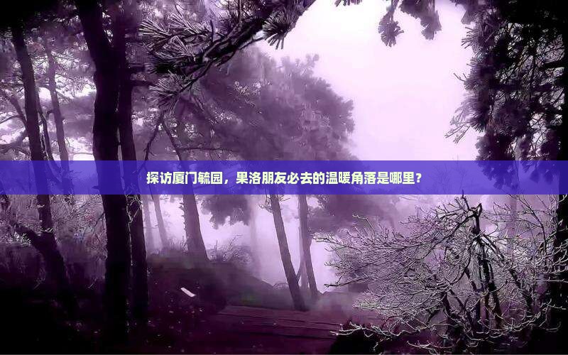 探访厦门毓园,果洛朋友必去的温暖角落是哪里? 探访厦门毓园,果洛朋友必去的温暖角落是哪里?