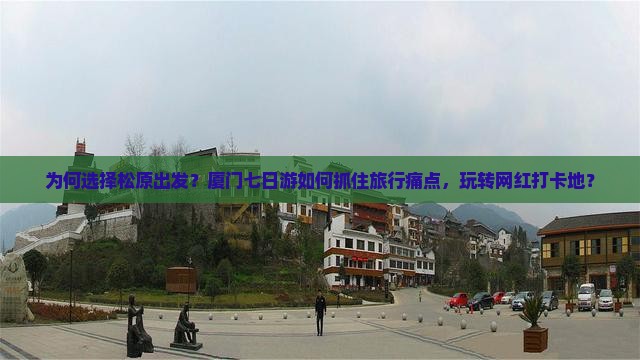 为何选择松原出发？厦门七日游如何抓住旅行痛点，玩转网红打卡地？