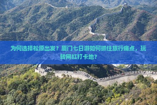 为何选择松原出发？厦门七日游如何抓住旅行痛点，玩转网红打卡地？