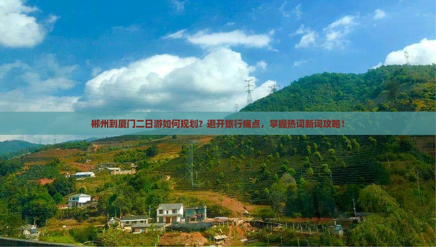 郴州到厦门二日游如何规划？避开旅行痛点，掌握热词新词攻略！