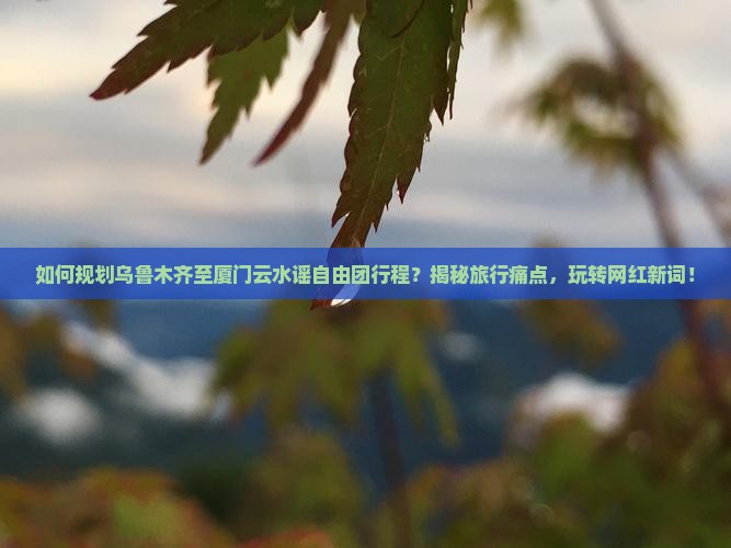 乌鲁木齐到厦门云水谣自由团