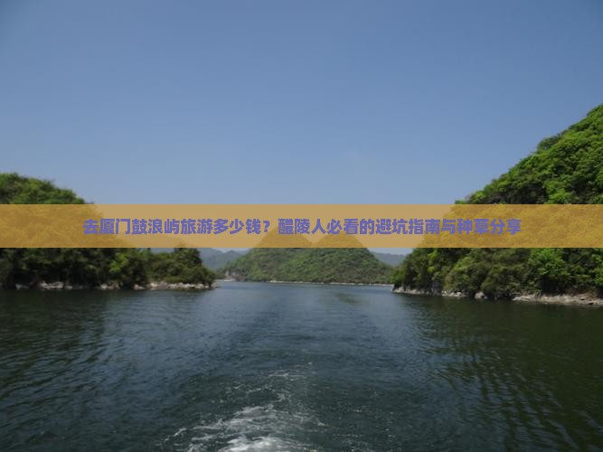 醴陵去厦门鼓浪屿攻略 醴陵去厦门鼓浪屿攻略