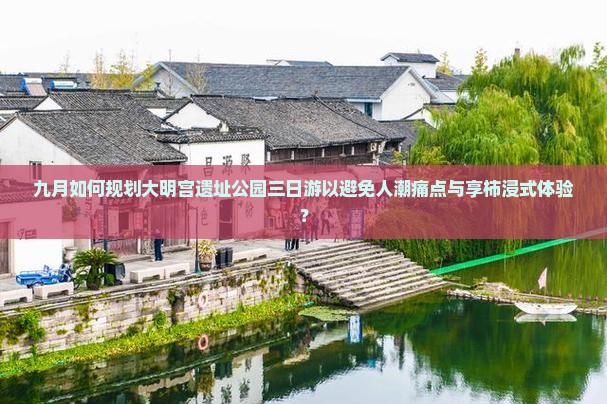九月如何规划大明宫遗址公园三日游以避免人潮痛点与享柿浸式体验？
