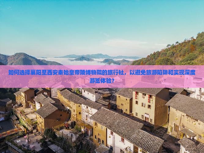 如何选择襄阳至西安秦始皇帝陵博物院的旅行社，以避免旅游陷阱和实现深度游览体验？