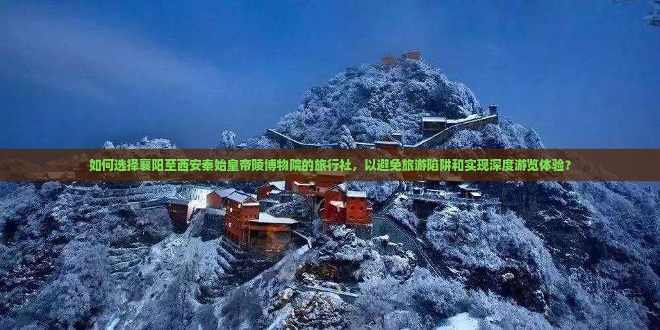 如何选择襄阳至西安秦始皇帝陵博物院的旅行社，以避免旅游陷阱和实现深度游览体验？
