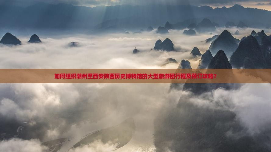 如何组织潮州至西安陕西历史博物馆的大型旅游团行程及预订攻略？