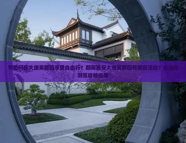 节如何在大唐芙蓉园享受自由行？期间西安大唐芙蓉园有哪些活动？自由团游览攻略指南