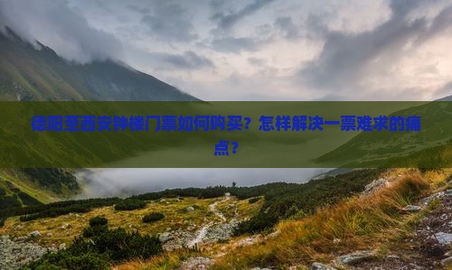 德阳至西安钟楼门票如何购买？怎样解决一票难求的痛点？