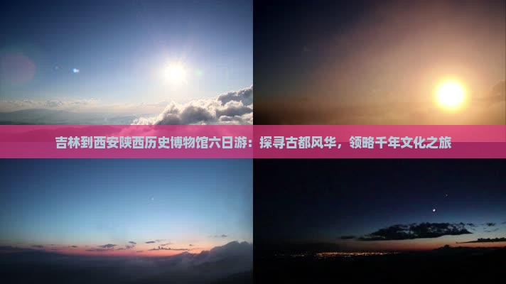 吉林到西安陕西历史博物馆六日游：探寻古都风华，领略千年文化之旅