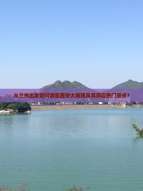 从兰州出发如何游览西安大雁塔及其周边热门景点？