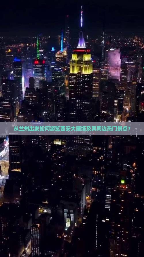 从兰州出发如何游览西安大雁塔及其周边热门景点？