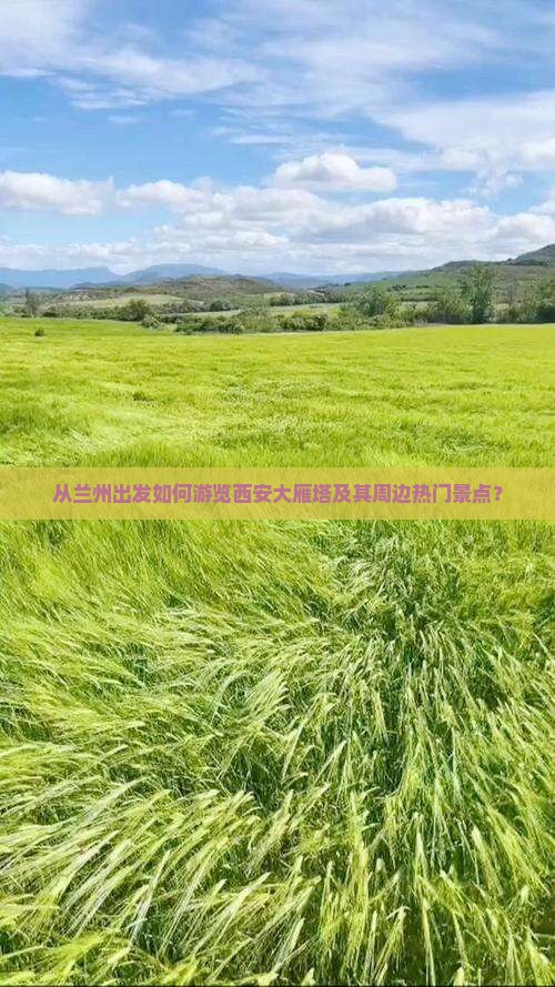 从兰州出发如何游览西安大雁塔及其周边热门景点？