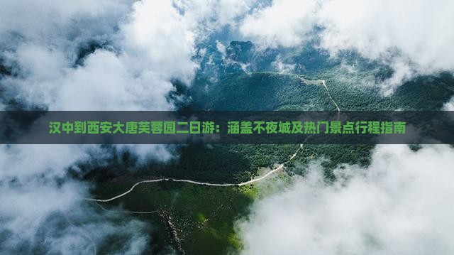 汉中到西安大唐芙蓉园二日游：涵盖不夜城及热门景点行程指南
