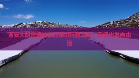 西安大明宫遗址公园旅游行程攻略：无锡出发自由团