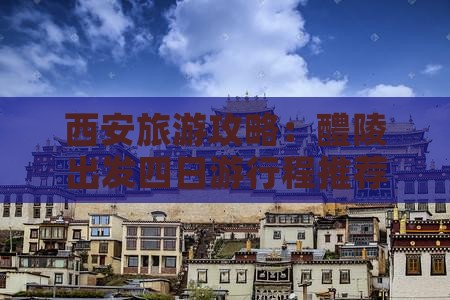 西安旅游攻略：醴陵出发四日游行程推荐