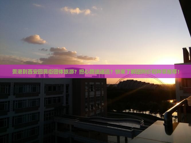 贵港到西安回民街团体旅游？担心路途遥远？快来了解团购价和种草推荐！